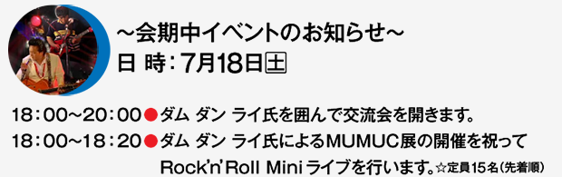 〜会期中イベントのお知らせ〜 7月18日(土) 18:00〜20:00●ダム ダン ライ氏を囲んで交流会を開きます。 18:00〜18:20●ダムダンライ氏によるMUMUC展の開催を祝ってRock’n’Roll Miniライブを行います。☆定員15名(先着順)