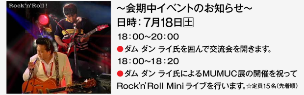 〜会期中イベントのお知らせ〜 7月18日(土) 18:00〜20:00●ダム ダン ライ氏を囲んで交流会を開きます。 18:00〜18:20●ダムダンライ氏によるMUMUC展の開催を祝ってRock’n’Roll Miniライブを行います。☆定員15名(先着順)